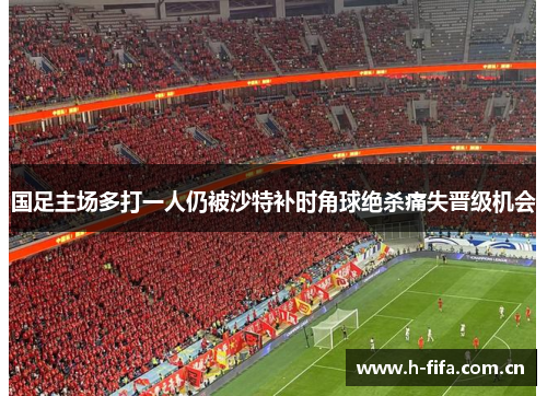 国足主场多打一人仍被沙特补时角球绝杀痛失晋级机会 国足主场多打一人仍被沙特补时角球绝杀痛失晋级机会